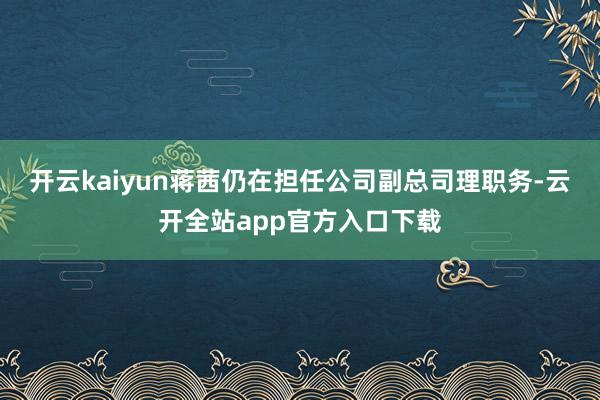 开云kaiyun蒋茜仍在担任公司副总司理职务-云开全站app官方入口下载