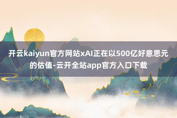 开云kaiyun官方网站xAI正在以500亿好意思元的估值-云开全站app官方入口下载