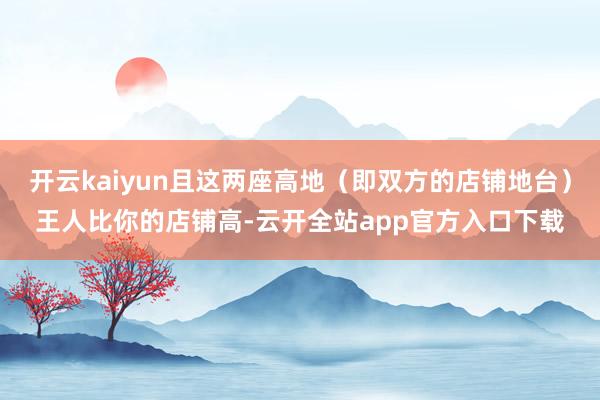 开云kaiyun且这两座高地（即双方的店铺地台）王人比你的店铺高-云开全站app官方入口下载