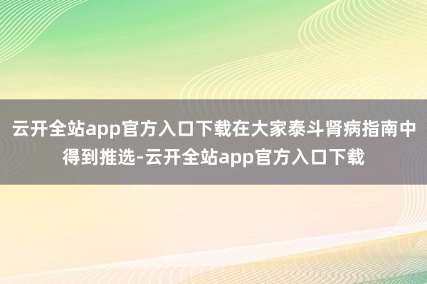 云开全站app官方入口下载在大家泰斗肾病指南中得到推选-云开全站app官方入口下载