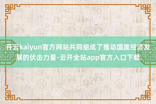 开云kaiyun官方网站共同组成了推动国度经济发展的伏击力量-云开全站app官方入口下载