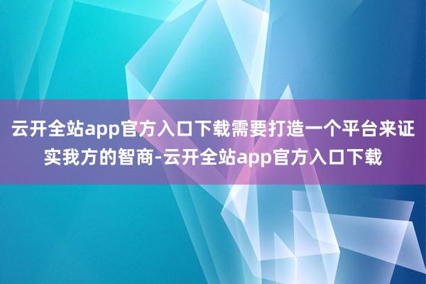云开全站app官方入口下载需要打造一个平台来证实我方的智商-云开全站app官方入口下载