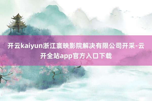 开云kaiyun浙江寰映影院解决有限公司开采-云开全站app官方入口下载