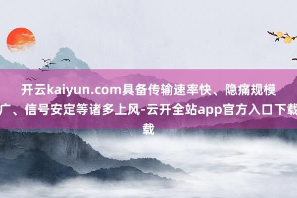 开云kaiyun.com具备传输速率快、隐痛规模广、信号安定等诸多上风-云开全站app官方入口下载