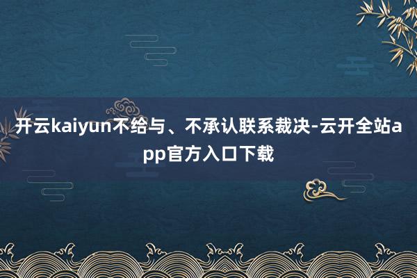 开云kaiyun不给与、不承认联系裁决-云开全站app官方入口下载