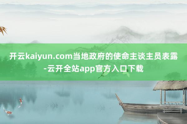 开云kaiyun.com当地政府的使命主谈主员表露-云开全站app官方入口下载