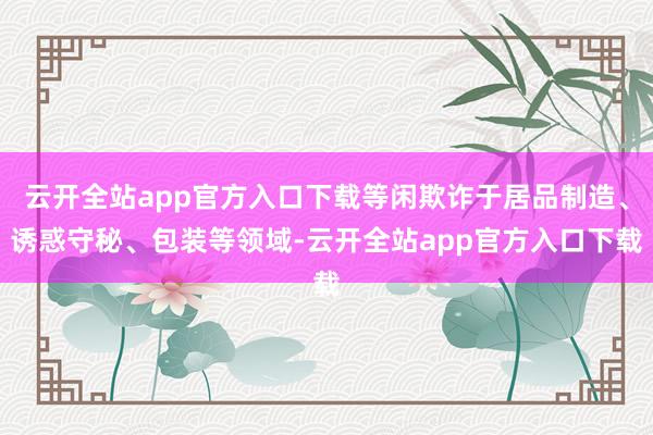 云开全站app官方入口下载等闲欺诈于居品制造、诱惑守秘、包装等领域-云开全站app官方入口下载