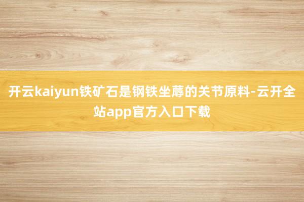 开云kaiyun铁矿石是钢铁坐蓐的关节原料-云开全站app官方入口下载