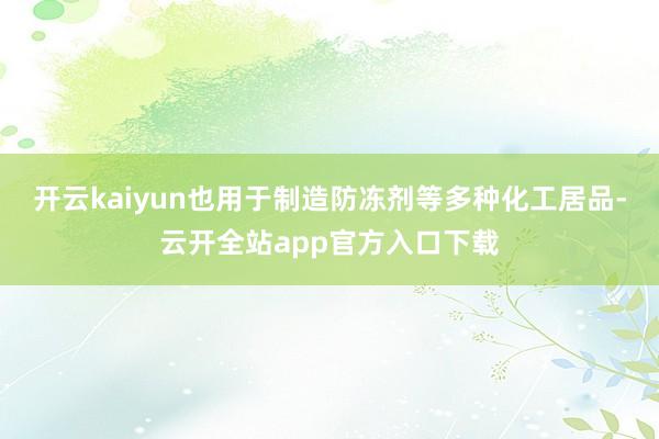 开云kaiyun也用于制造防冻剂等多种化工居品-云开全站app官方入口下载