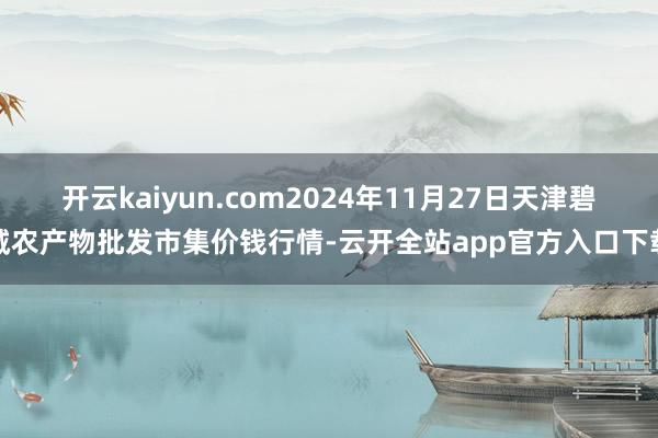 开云kaiyun.com2024年11月27日天津碧城农产物批发市集价钱行情-云开全站app官方入口下载