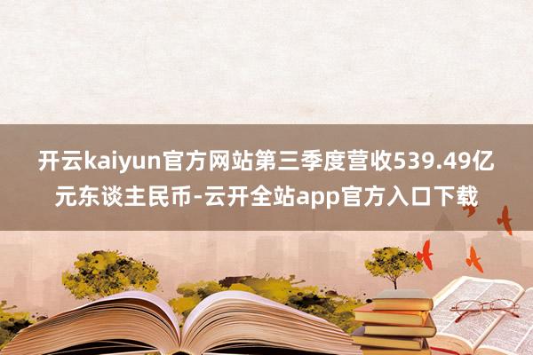 开云kaiyun官方网站第三季度营收539.49亿元东谈主民币-云开全站app官方入口下载