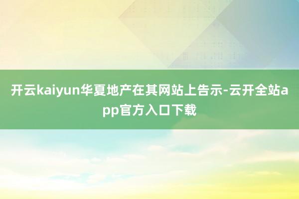 开云kaiyun华夏地产在其网站上告示-云开全站app官方入口下载