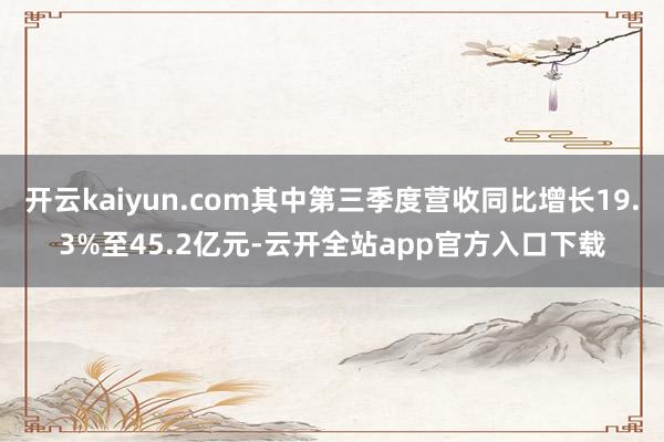 开云kaiyun.com其中第三季度营收同比增长19.3%至45.2亿元-云开全站app官方入口下载