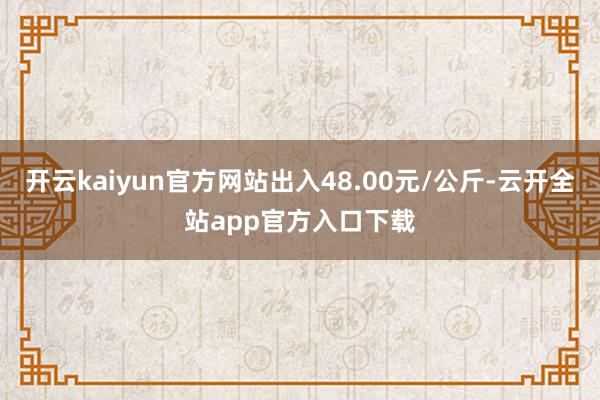 开云kaiyun官方网站出入48.00元/公斤-云开全站app官方入口下载