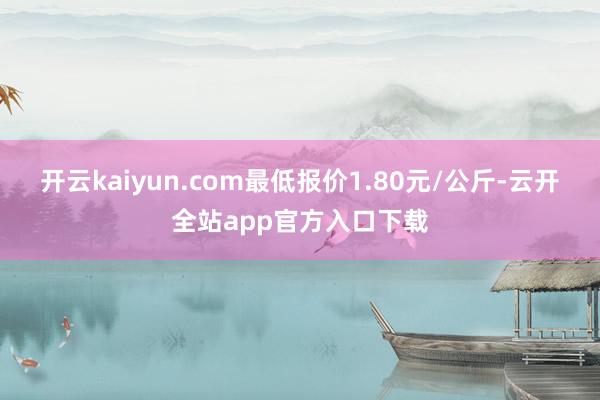 开云kaiyun.com最低报价1.80元/公斤-云开全站app官方入口下载