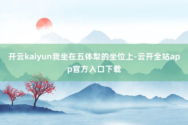 开云kaiyun我坐在五体犁的坐位上-云开全站app官方入口下载