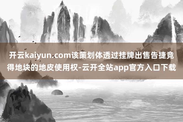 开云kaiyun.com该策划体透过挂牌出售告捷竞得地块的地皮使用权-云开全站app官方入口下载