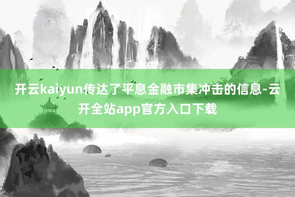 开云kaiyun传达了平息金融市集冲击的信息-云开全站app官方入口下载