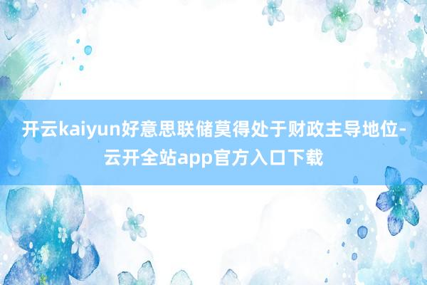 开云kaiyun好意思联储莫得处于财政主导地位-云开全站app官方入口下载