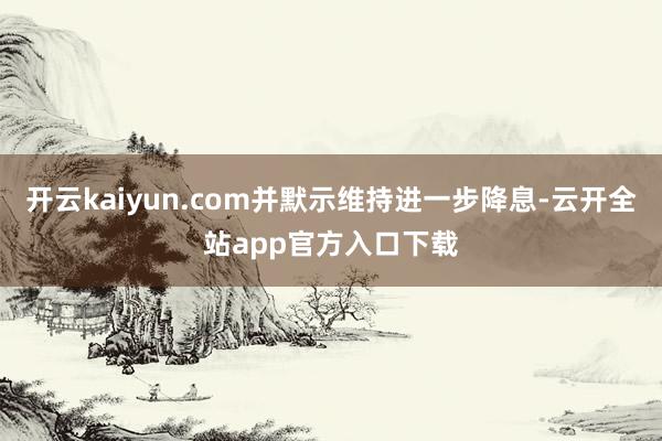 开云kaiyun.com并默示维持进一步降息-云开全站app官方入口下载
