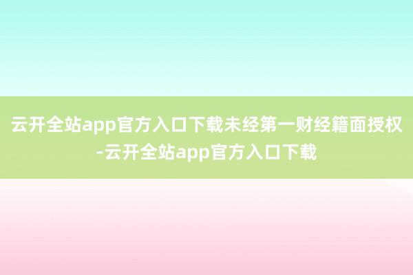 云开全站app官方入口下载未经第一财经籍面授权-云开全站app官方入口下载