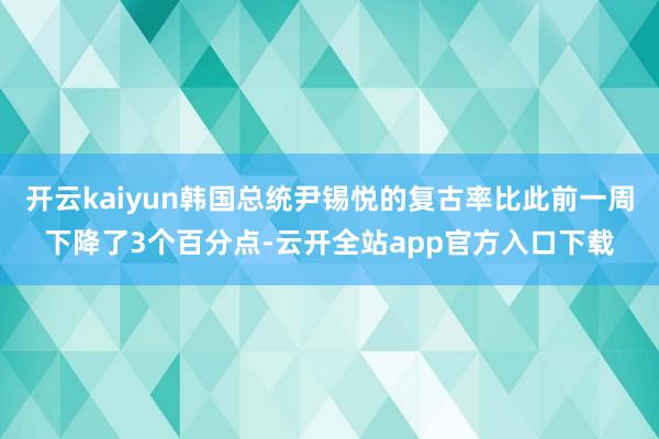 开云kaiyun韩国总统尹锡悦的复古率比此前一周下降了3个百分点-云开全站app官方入口下载