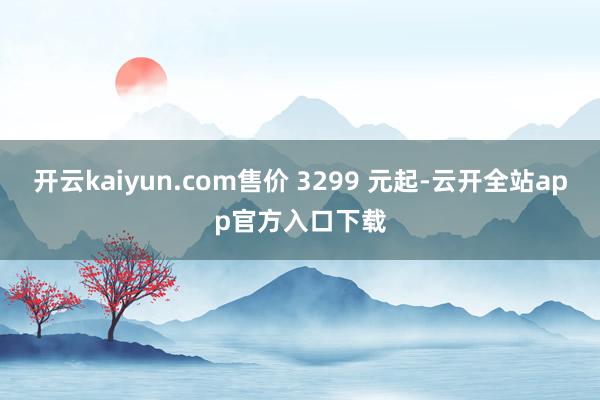 开云kaiyun.com售价 3299 元起-云开全站app官方入口下载