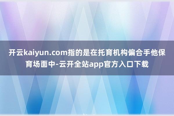 开云kaiyun.com指的是在托育机构偏合手他保育场面中-云开全站app官方入口下载