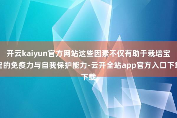 开云kaiyun官方网站这些因素不仅有助于栽培宝宝的免疫力与自我保护能力-云开全站app官方入口下载