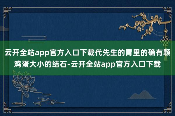 云开全站app官方入口下载代先生的胃里的确有颗鸡蛋大小的结石-云开全站app官方入口下载