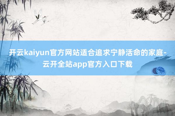开云kaiyun官方网站适合追求宁静活命的家庭-云开全站app官方入口下载