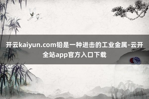 开云kaiyun.com铅是一种进击的工业金属-云开全站app官方入口下载