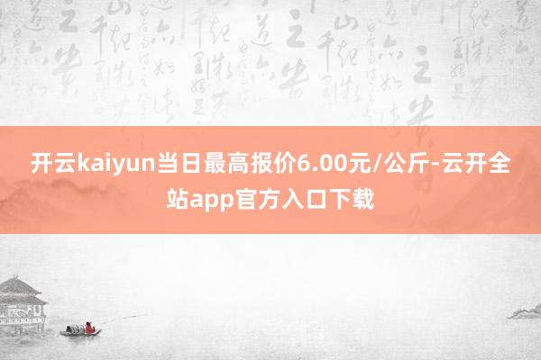 开云kaiyun当日最高报价6.00元/公斤-云开全站app官方入口下载
