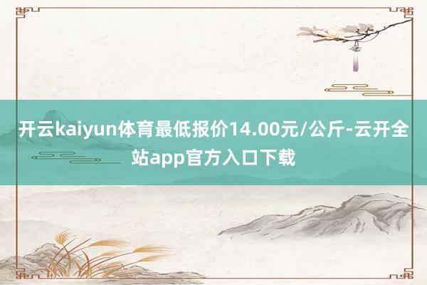 开云kaiyun体育最低报价14.00元/公斤-云开全站app官方入口下载