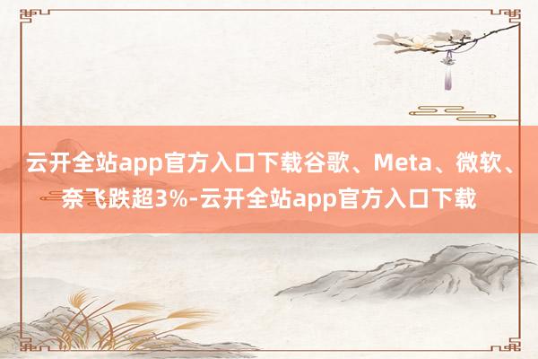 云开全站app官方入口下载谷歌、Meta、微软、奈飞跌超3%-云开全站app官方入口下载