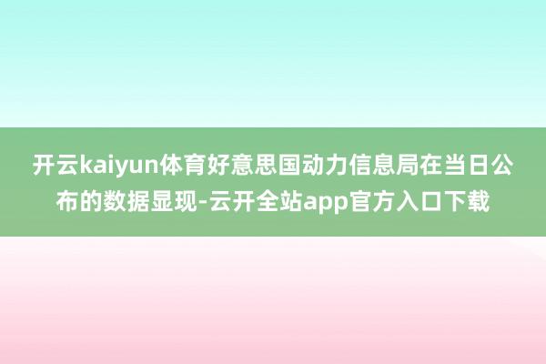 开云kaiyun体育　　好意思国动力信息局在当日公布的数据显现-云开全站app官方入口下载