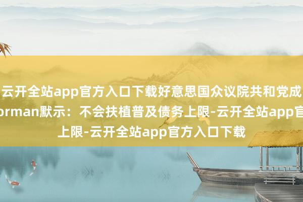 云开全站app官方入口下载好意思国众议院共和党成员Ralph Norman默示：不会扶植普及债务上限-云开全站app官方入口下载