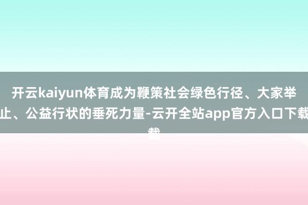 开云kaiyun体育成为鞭策社会绿色行径、大家举止、公益行状的垂死力量-云开全站app官方入口下载