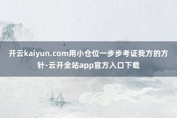 开云kaiyun.com用小仓位一步步考证我方的方针-云开全站app官方入口下载