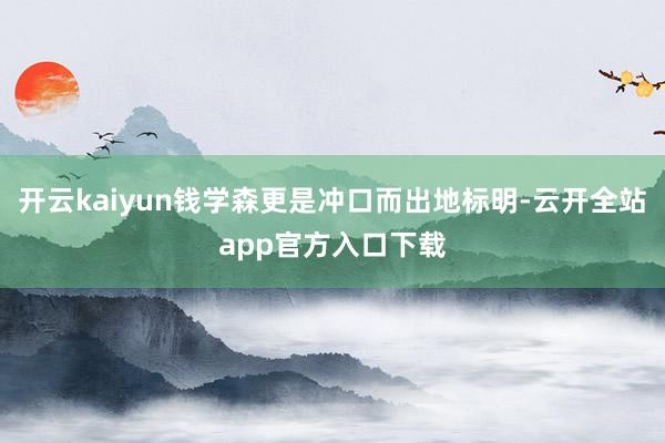 开云kaiyun钱学森更是冲口而出地标明-云开全站app官方入口下载