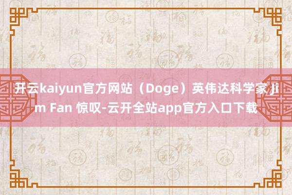 开云kaiyun官方网站（Doge）英伟达科学家 Jim Fan 惊叹-云开全站app官方入口下载