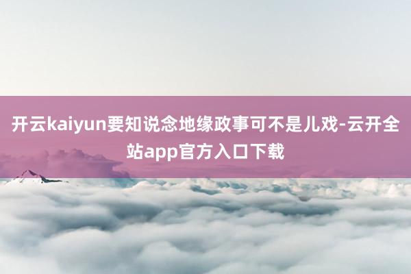 开云kaiyun要知说念地缘政事可不是儿戏-云开全站app官方入口下载