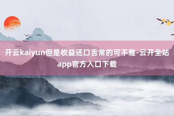 开云kaiyun但是收益还口舌常的可不雅-云开全站app官方入口下载