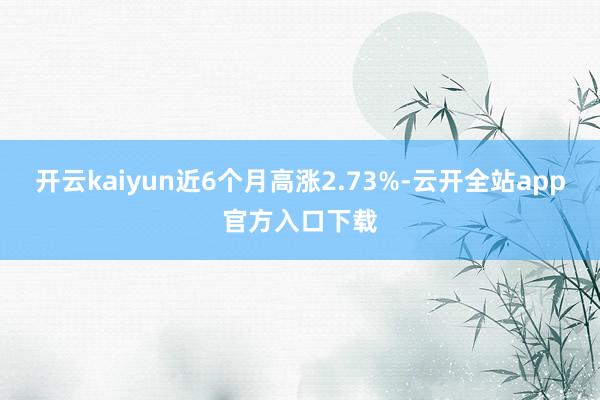 开云kaiyun近6个月高涨2.73%-云开全站app官方入口下载