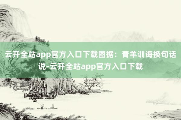 云开全站app官方入口下载图据:青羊训诲换句话说-云开全站app官方入口下载