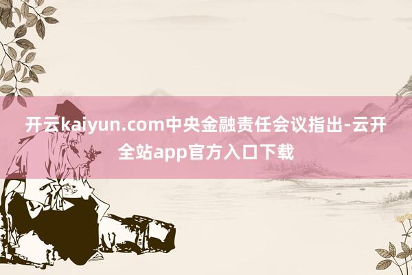 开云kaiyun.com　　中央金融责任会议指出-云开全站app官方入口下载
