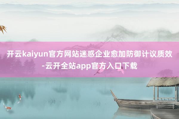 开云kaiyun官方网站迷惑企业愈加防御计议质效-云开全站app官方入口下载