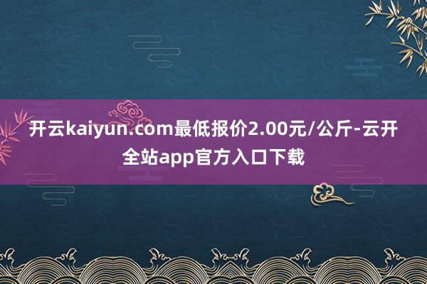 开云kaiyun.com最低报价2.00元/公斤-云开全站app官方入口下载