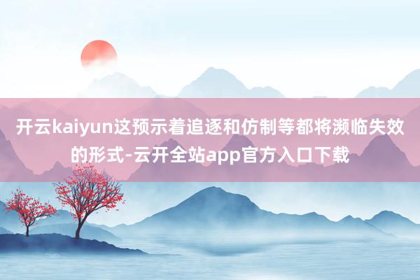 开云kaiyun这预示着追逐和仿制等都将濒临失效的形式-云开全站app官方入口下载