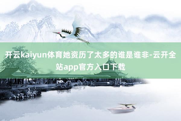 开云kaiyun体育她资历了太多的谁是谁非-云开全站app官方入口下载